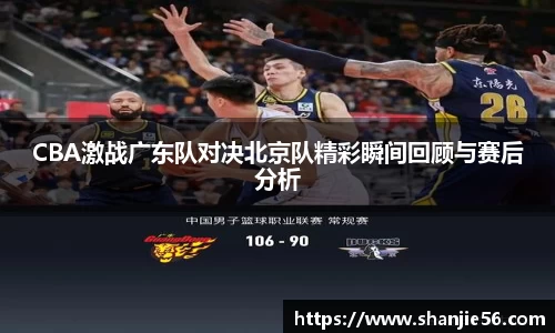 CBA激战广东队对决北京队精彩瞬间回顾与赛后分析