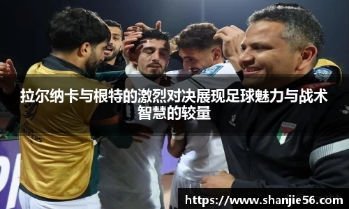 拉尔纳卡与根特的激烈对决展现足球魅力与战术智慧的较量